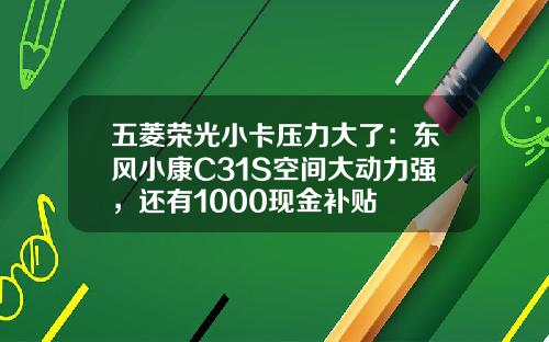 五菱荣光小卡压力大了：东风小康C31S空间大动力强，还有1000现金补贴