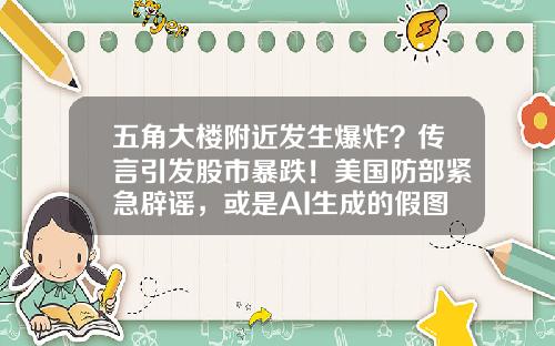 五角大楼附近发生爆炸？传言引发股市暴跌！美国防部紧急辟谣，或是AI生成的假图-股票资讯消息真的假的