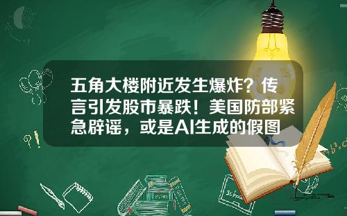 五角大楼附近发生爆炸？传言引发股市暴跌！美国防部紧急辟谣，或是AI生成的假图-股票资讯虚假消息