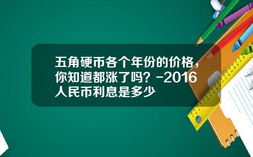 五角硬币各个年份的价格，你知道都涨了吗？-2016人民币利息是多少
