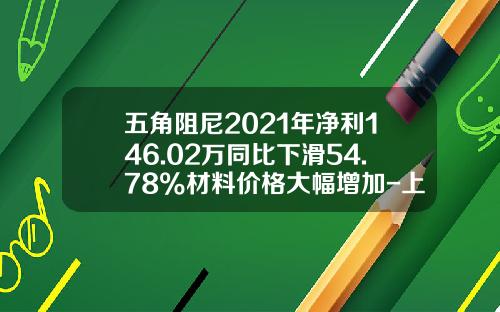 五角阻尼2021年净利146.02万同比下滑54.78%材料价格大幅增加-上海群狮投资管理股份有限公司