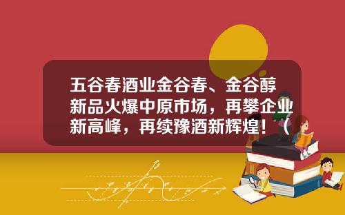 五谷春酒业金谷春、金谷醇新品火爆中原市场，再攀企业新高峰，再续豫酒新辉煌！（附新品简介）-五谷春酒多少钱