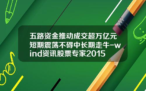 五路资金推动成交超万亿元短期震荡不碍中长期走牛-wind资讯股票专家2015
