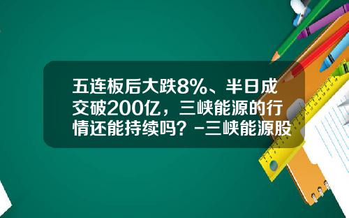 五连板后大跌8%、半日成交破200亿，三峡能源的行情还能持续吗？-三峡能源股票最新资讯