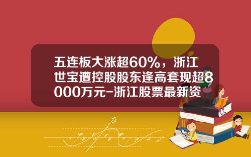 五连板大涨超60%，浙江世宝遭控股股东逢高套现超8000万元-浙江股票最新资讯
