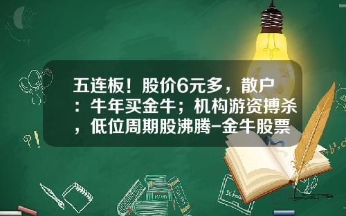 五连板！股价6元多，散户：牛年买金牛；机构游资搏杀，低位周期股沸腾-金牛股票资讯