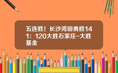 五连胜！长沙湾田勇胜141：120大胜石家庄-大胜基金