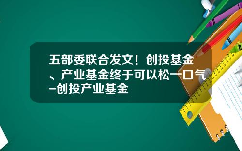 五部委联合发文！创投基金、产业基金终于可以松一口气-创投产业基金