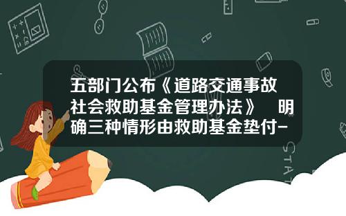 五部门公布《道路交通事故社会救助基金管理办法》 明确三种情形由救助基金垫付-道路基金救助