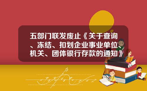 五部门联发废止《关于查询、冻结、扣划企业事业单位、机关、团体银行存款的通知》（2023.4.18）-小公司内部账被查