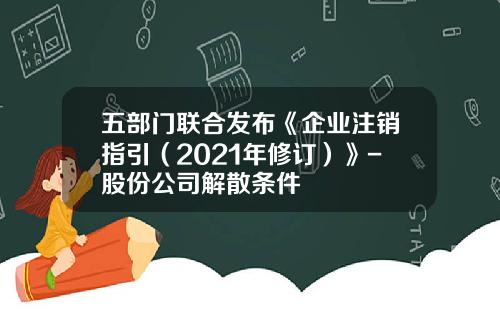 五部门联合发布《企业注销指引（2021年修订）》-股份公司解散条件