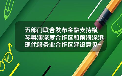 五部门联合发布金融支持横琴粤澳深度合作区和前海深港现代服务业合作区建设意见-不含基金