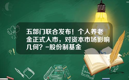 五部门联合发布！个人养老金正式入市，对资本市场影响几何？-股份制基金