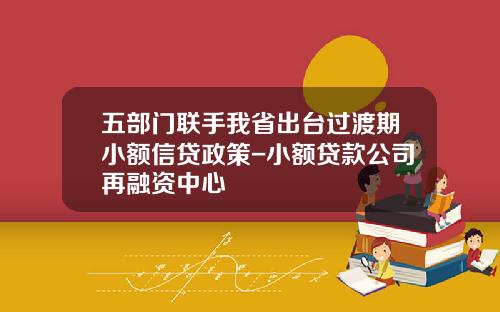 五部门联手我省出台过渡期小额信贷政策-小额贷款公司再融资中心