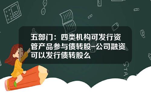 五部门：四类机构可发行资管产品参与债转股-公司融资可以发行债转股么