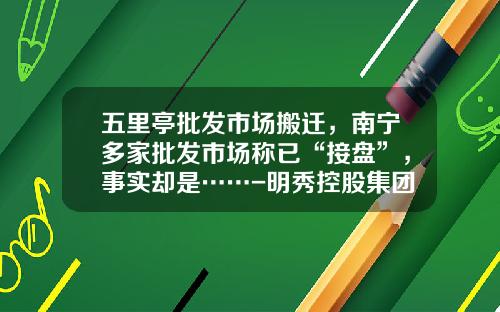 五里亭批发市场搬迁，南宁多家批发市场称已“接盘”，事实却是……-明秀控股集团少多少钱