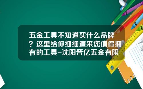 五金工具不知道买什么品牌？这里给你细细道来您值得拥有的工具-沈阳晋亿五金有限公司