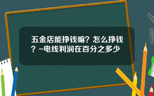 五金店能挣钱嘛？怎么挣钱？-电线利润在百分之多少