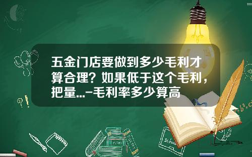五金门店要做到多少毛利才算合理？如果低于这个毛利，把量...-毛利率多少算高