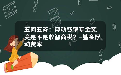 五问五答：浮动费率基金究竟是不是收智商税？-基金浮动费率