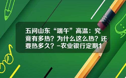 五问山东“端午”高温：究竟有多热？为什么这么热？还要热多久？-农业银行定期19万3年又多少利息