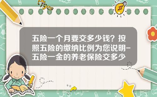 五险一个月要交多少钱？按照五险的缴纳比例为您说明-五险一金的养老保险交多少