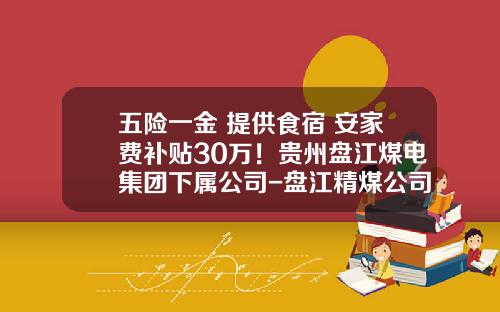 五险一金+提供食宿+安家费补贴30万！贵州盘江煤电集团下属公司-盘江精煤公司