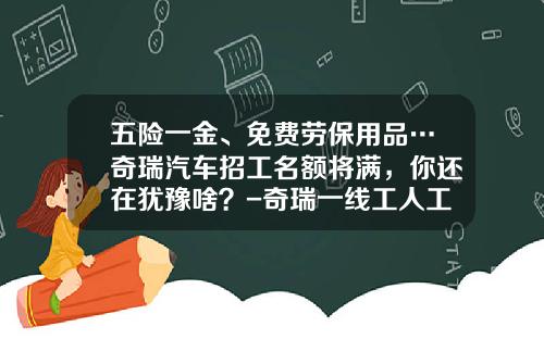 五险一金、免费劳保用品…奇瑞汽车招工名额将满，你还在犹豫啥？-奇瑞一线工人工资是多少