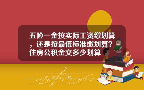 五险一金按实际工资缴划算，还是按最低标准缴划算？-住房公积金交多少划算