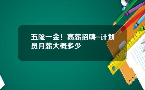 五险一金！高薪招聘-计划员月薪大概多少