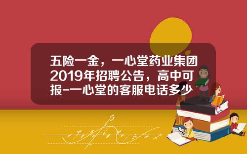 五险一金，一心堂药业集团2019年招聘公告，高中可报-一心堂的客服电话多少