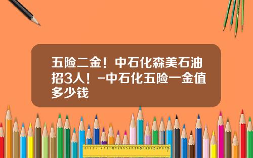 五险二金！中石化森美石油招3人！-中石化五险一金值多少钱