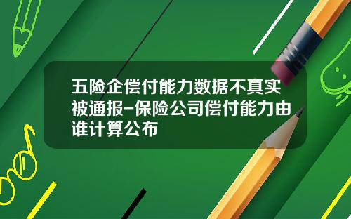 五险企偿付能力数据不真实被通报-保险公司偿付能力由谁计算公布