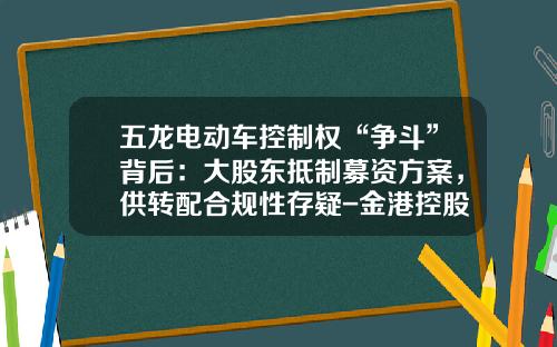 五龙电动车控制权“争斗”背后：大股东抵制募资方案，供转配合规性存疑-金港控股有限公司