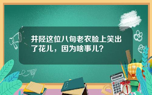 井陉这位八旬老农脸上笑出了花儿，因为啥事儿？