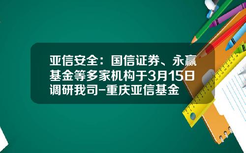 亚信安全：国信证券、永赢基金等多家机构于3月15日调研我司-重庆亚信基金