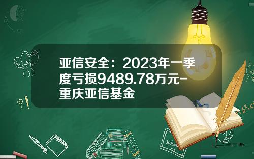 亚信安全：2023年一季度亏损9489.78万元-重庆亚信基金