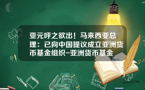 亚元呼之欲出！马来西亚总理：已向中国提议成立亚洲货币基金组织-亚洲货币基金