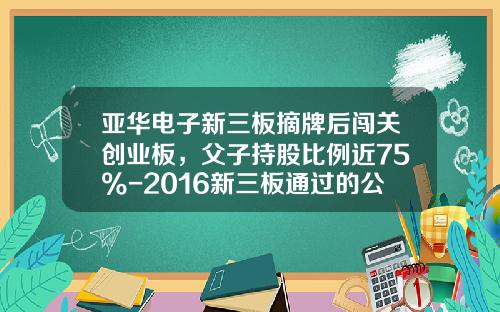 亚华电子新三板摘牌后闯关创业板，父子持股比例近75%-2016新三板通过的公司