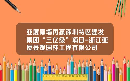 亚厦幕墙再赢深圳特区建发集团“三亿级”项目-浙江亚厦景观园林工程有限公司