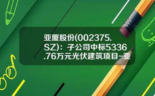 亚厦股份(002375.SZ)：子公司中标5336.76万元光伏建筑项目-亚厦装饰股份有限公司中标