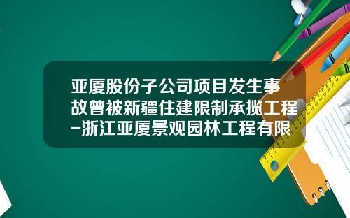 亚厦股份子公司项目发生事故曾被新疆住建限制承揽工程-浙江亚厦景观园林工程有限公司
