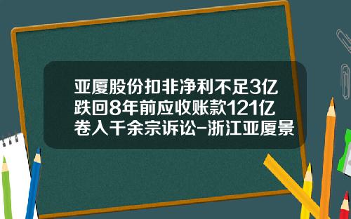 亚厦股份扣非净利不足3亿跌回8年前应收账款121亿卷入千余宗诉讼-浙江亚厦景观园林工程有限公司