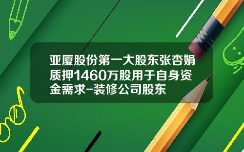 亚厦股份第一大股东张杏娟质押1460万股用于自身资金需求-装修公司股东