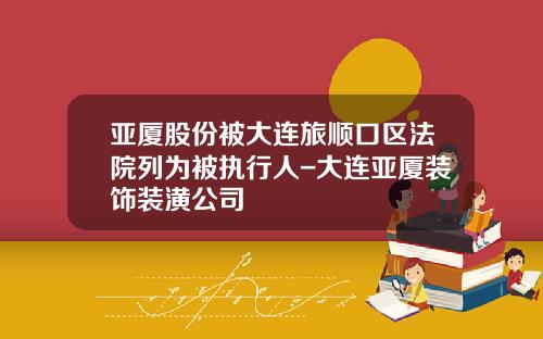 亚厦股份被大连旅顺口区法院列为被执行人-大连亚厦装饰装潢公司