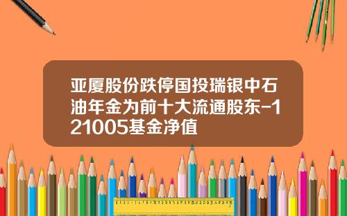 亚厦股份跌停国投瑞银中石油年金为前十大流通股东-121005基金净值