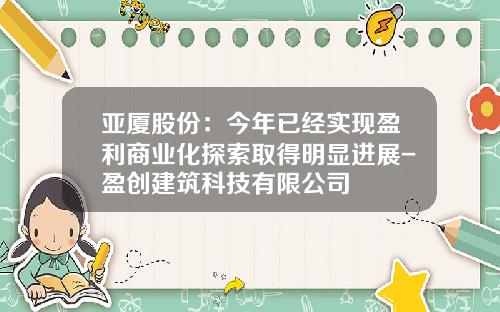 亚厦股份：今年已经实现盈利商业化探索取得明显进展-盈创建筑科技有限公司