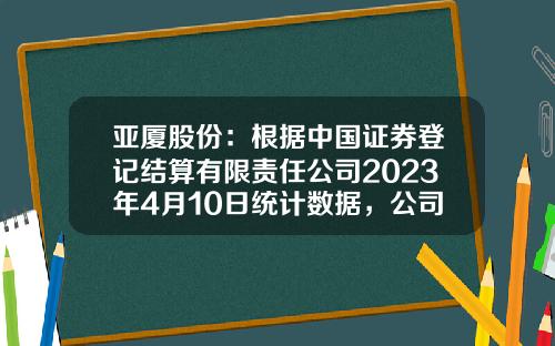 亚厦股份：根据中国证券登记结算有限责任公司2023年4月10日统计数据，公司股东总户数34,643户-中国证券登记结算公司