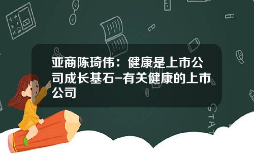 亚商陈琦伟：健康是上市公司成长基石-有关健康的上市公司