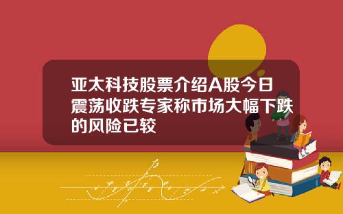 亚太科技股票介绍A股今日震荡收跌专家称市场大幅下跌的风险已较